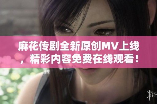 麻花传剧全新原创MV上线，精彩内容免费在线观看！