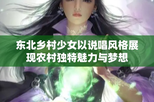 东北乡村少女以说唱风格展现农村独特魅力与梦想