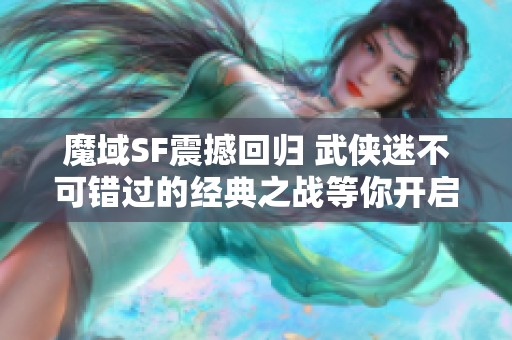 魔域SF震撼回归 武侠迷不可错过的经典之战等你开启！