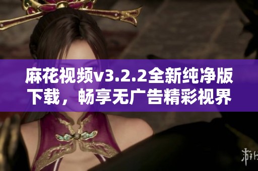 麻花视频v3.2.2全新纯净版下载，畅享无广告精彩视界