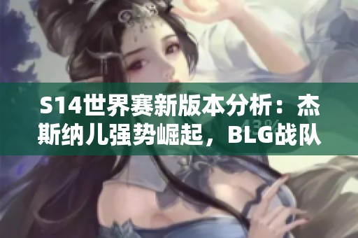 S14世界赛新版本分析：杰斯纳儿强势崛起，BLG战队有望称雄！