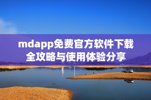 mdapp免费官方软件下载全攻略与使用体验分享