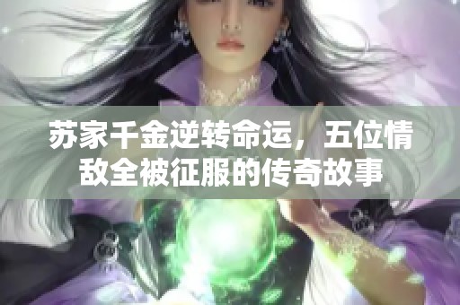 苏家千金逆转命运，五位情敌全被征服的传奇故事