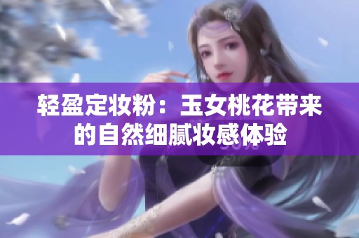 轻盈定妆粉：玉女桃花带来的自然细腻妆感体验