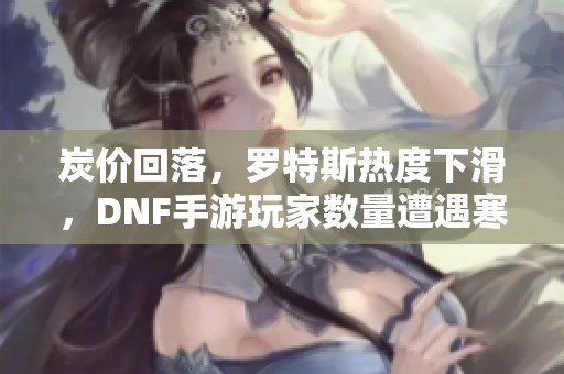 炭价回落，罗特斯热度下滑，DNF手游玩家数量遭遇寒潮