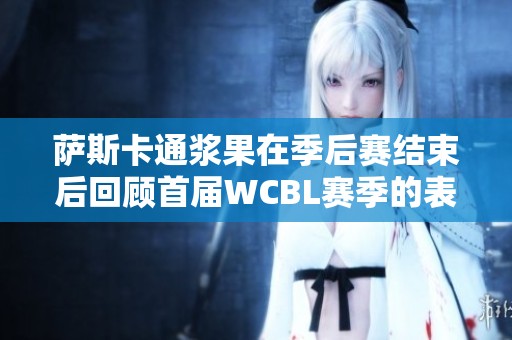 萨斯卡通浆果在季后赛结束后回顾首届WCBL赛季的表现与挑战