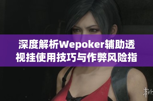 深度解析Wepoker辅助透视挂使用技巧与作弊风险指南