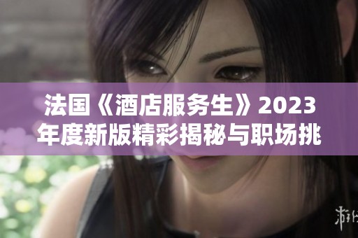 法国《酒店服务生》2023年度新版精彩揭秘与职场挑战分析