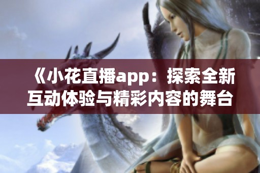 《小花直播app：探索全新互动体验与精彩内容的舞台》