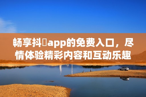 畅享抖抈app的免费入口，尽情体验精彩内容和互动乐趣