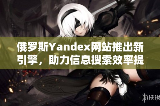 俄罗斯Yandex网站推出新引擎，助力信息搜索效率提升