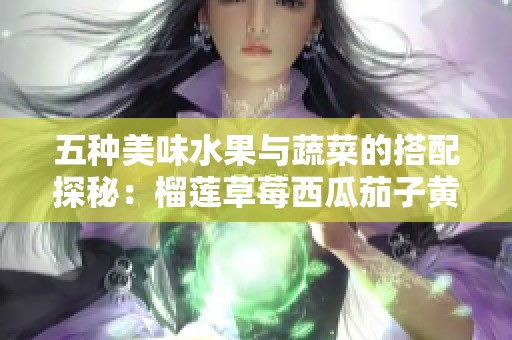 五种美味水果与蔬菜的搭配探秘：榴莲草莓西瓜茄子黄瓜