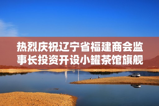 热烈庆祝辽宁省福建商会监事长投资开设小罐茶馆旗舰店盛大开幕