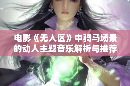 电影《无人区》中骑马场景的动人主题音乐解析与推荐