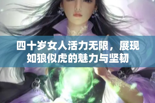 四十岁女人活力无限，展现如狼似虎的魅力与坚韧