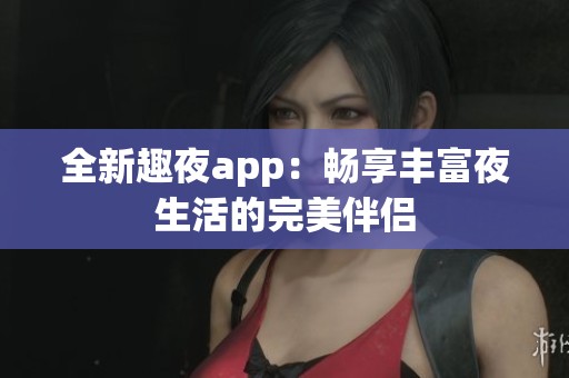 全新趣夜app：畅享丰富夜生活的完美伴侣