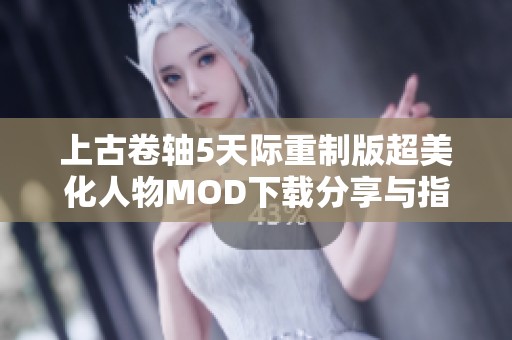 上古卷轴5天际重制版超美化人物MOD下载分享与指南