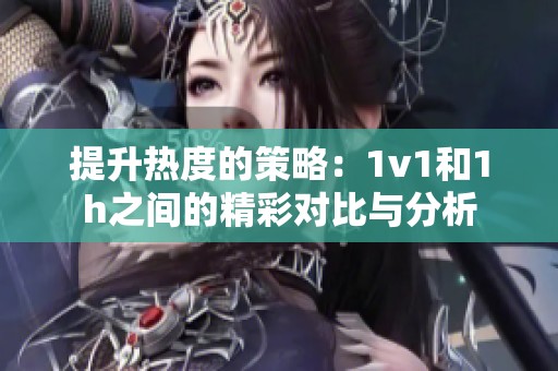 提升热度的策略：1v1和1h之间的精彩对比与分析