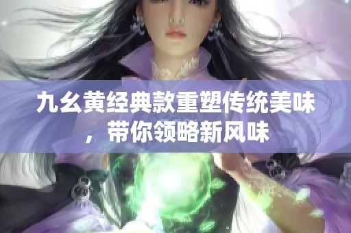 九幺黄经典款重塑传统美味，带你领略新风味