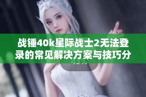 战锤40k星际战士2无法登录的常见解决方案与技巧分享