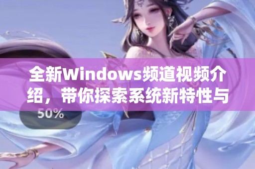 全新Windows频道视频介绍，带你探索系统新特性与实用技巧