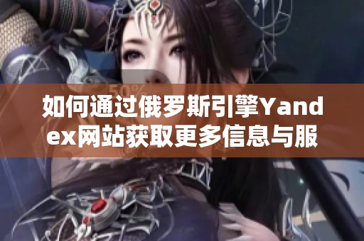 如何通过俄罗斯引擎Yandex网站获取更多信息与服务