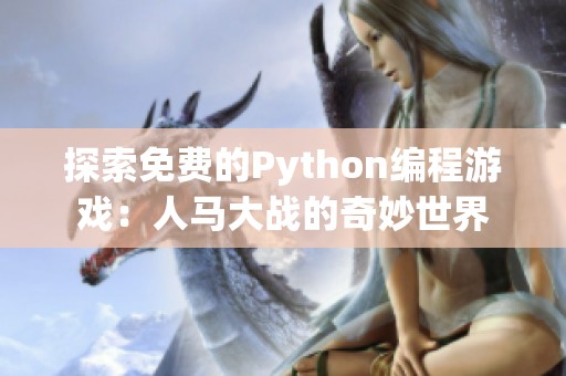 探索免费的Python编程游戏：人马大战的奇妙世界