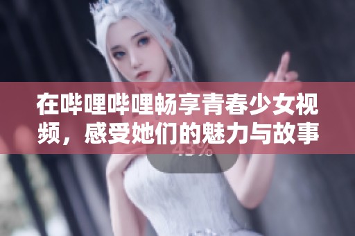 在哔哩哔哩畅享青春少女视频，感受她们的魅力与故事