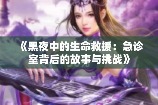 《黑夜中的生命救援：急诊室背后的故事与挑战》