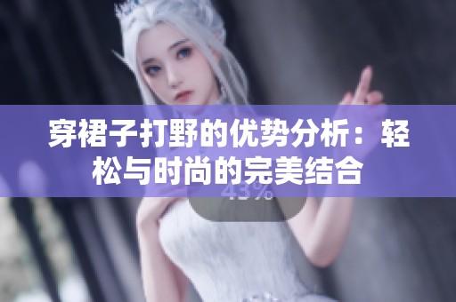 穿裙子打野的优势分析：轻松与时尚的完美结合