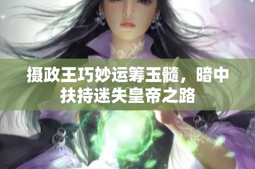 摄政王巧妙运筹玉髓，暗中扶持迷失皇帝之路