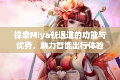 探索Miya新通道的功能与优势，助力智能出行体验