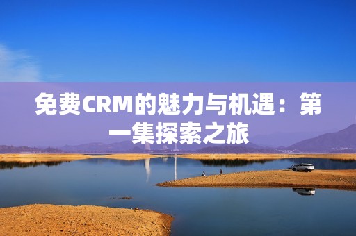 免费CRM的魅力与机遇：第一集探索之旅