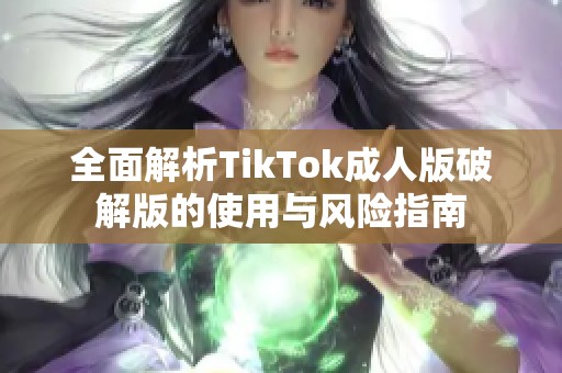 全面解析TikTok成人版破解版的使用与风险指南