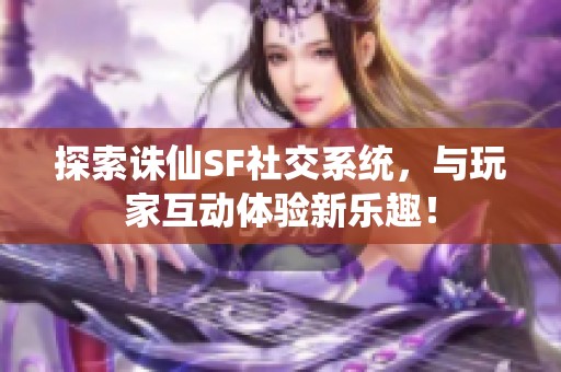 探索诛仙SF社交系统，与玩家互动体验新乐趣！