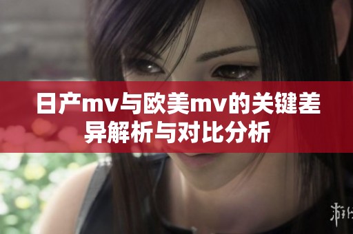 日产mv与欧美mv的关键差异解析与对比分析