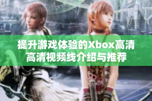 提升游戏体验的Xbox高清高清视频线介绍与推荐