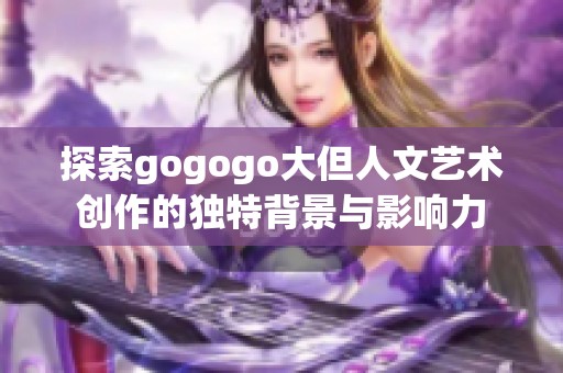 探索gogogo大但人文艺术创作的独特背景与影响力