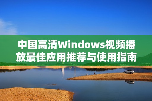 中国高清Windows视频播放最佳应用推荐与使用指南