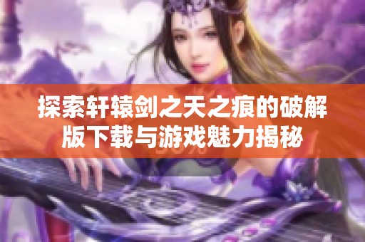 探索轩辕剑之天之痕的破解版下载与游戏魅力揭秘