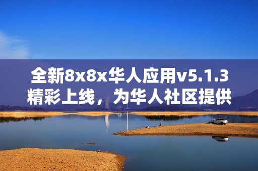 全新8x8x华人应用v5.1.3精彩上线，为华人社区提供更优体验