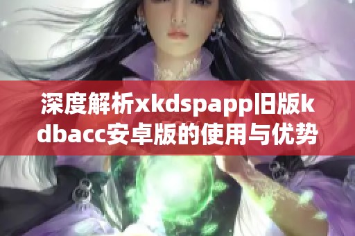 深度解析xkdspapp旧版kdbacc安卓版的使用与优势