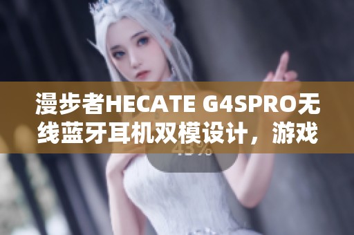 漫步者HECATE G4SPRO无线蓝牙耳机双模设计，游戏音质新体验