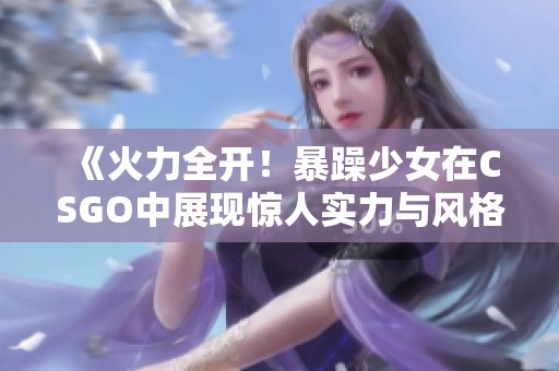 《火力全开！暴躁少女在CSGO中展现惊人实力与风格》