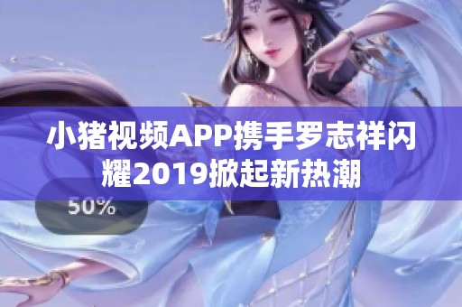 小猪视频APP携手罗志祥闪耀2019掀起新热潮