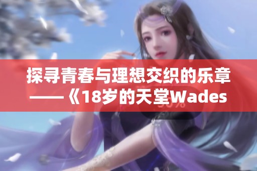 探寻青春与理想交织的乐章——《18岁的天堂Wades》解析