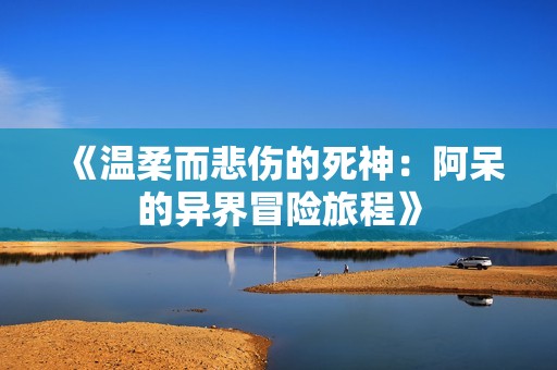 《温柔而悲伤的死神：阿呆的异界冒险旅程》