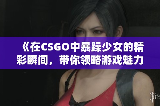 《在CSGO中暴躁少女的精彩瞬间，带你领略游戏魅力》