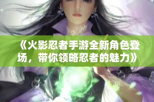 《火影忍者手游全新角色登场，带你领略忍者的魅力》