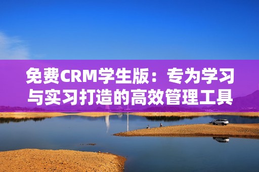 免费CRM学生版：专为学习与实习打造的高效管理工具